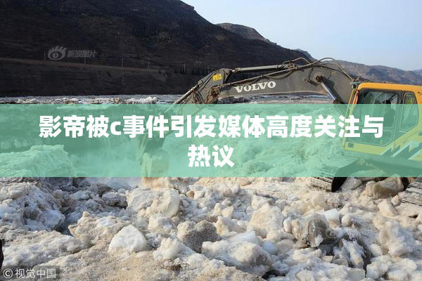 影帝被c事件引发媒体高度关注与热议