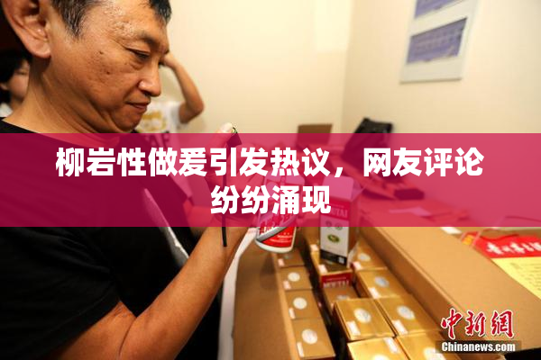 柳岩性做爰引发热议，网友评论纷纷涌现