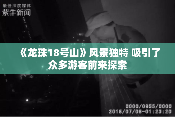 《龙珠18号山》风景独特 吸引了众多游客前来探索