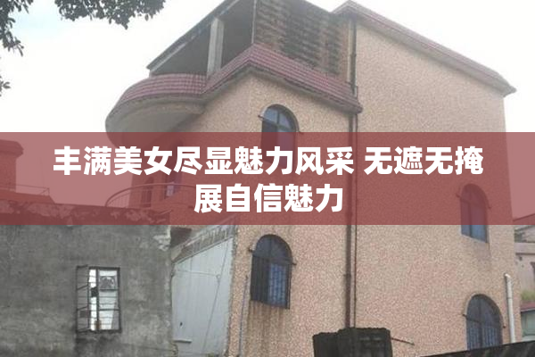 丰满美女尽显魅力风采 无遮无掩展自信魅力