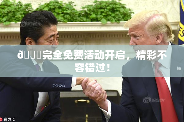 🔞完全免费活动开启，精彩不容错过！