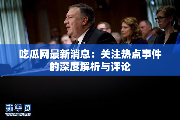 吃瓜网最新消息：关注热点事件的深度解析与评论