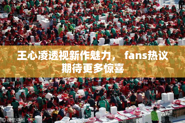 王心凌透视新作魅力， fans热议期待更多惊喜
