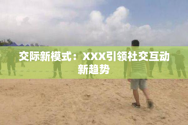 交际新模式：XXX引领社交互动新趋势