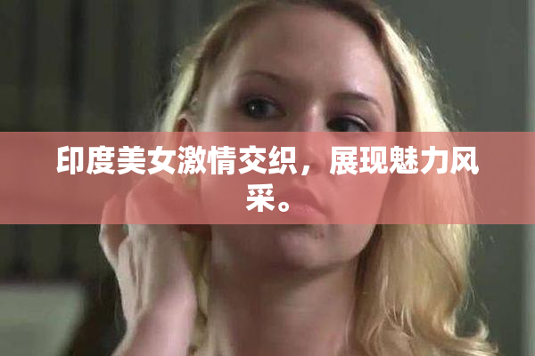印度美女激情交织，展现魅力风采。