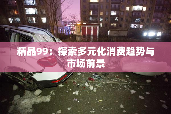 精品99：探索多元化消费趋势与市场前景