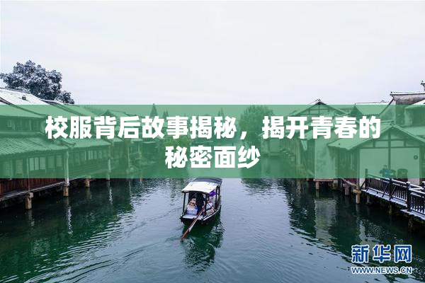校服背后故事揭秘，揭开青春的秘密面纱