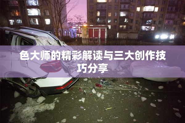 色大师的精彩解读与三大创作技巧分享