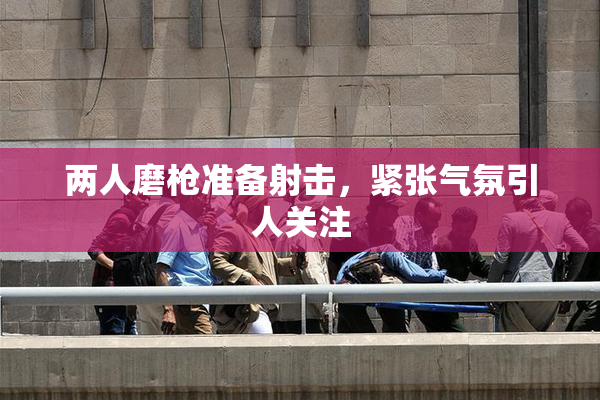 两人磨枪准备射击，紧张气氛引人关注