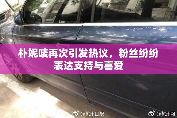 朴妮唛再次引发热议，粉丝纷纷表达支持与喜爱