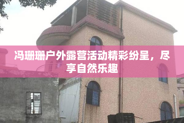 冯珊珊户外露营活动精彩纷呈，尽享自然乐趣