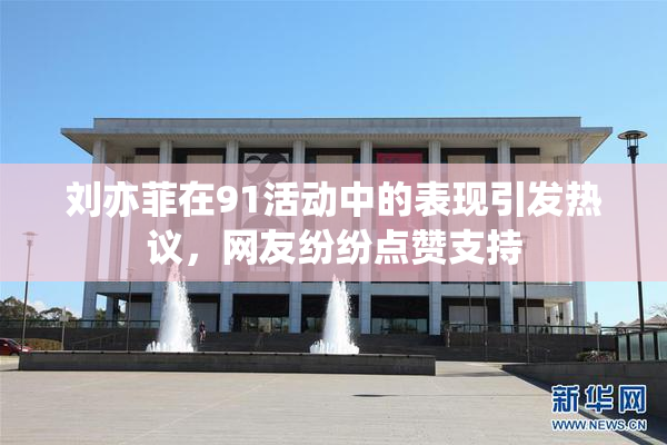 刘亦菲在91活动中的表现引发热议，网友纷纷点赞支持