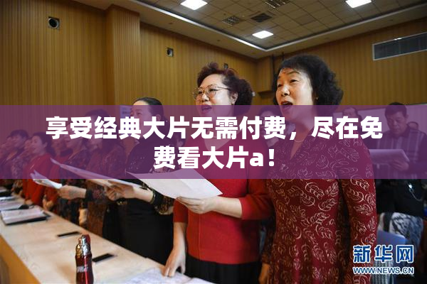 享受经典大片无需付费，尽在免费看大片a！