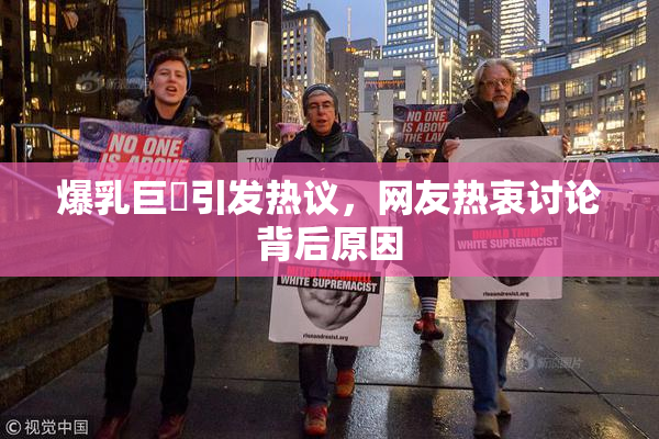 爆乳巨凥引发热议，网友热衷讨论背后原因