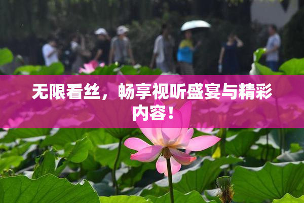 无限看丝，畅享视听盛宴与精彩内容！