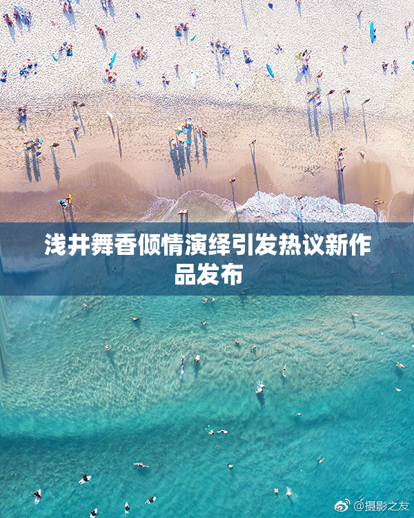 浅井舞香倾情演绎引发热议新作品发布