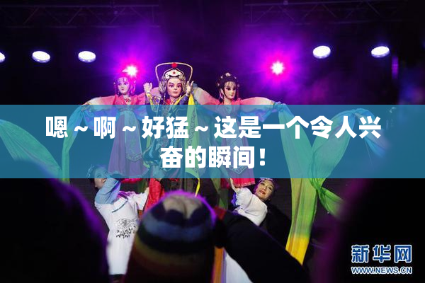 嗯～啊～好猛～这是一个令人兴奋的瞬间！