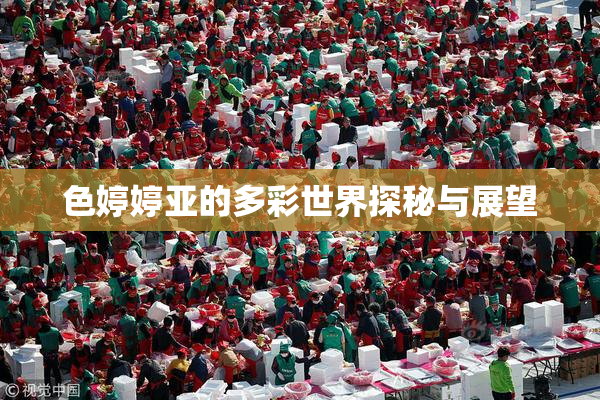 色婷婷亚的多彩世界探秘与展望
