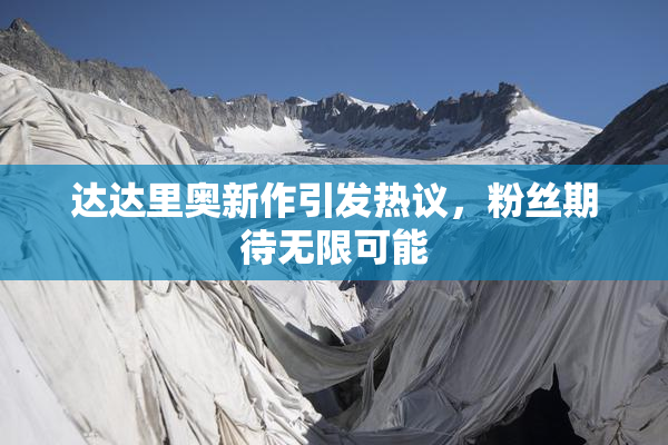 达达里奥新作引发热议，粉丝期待无限可能