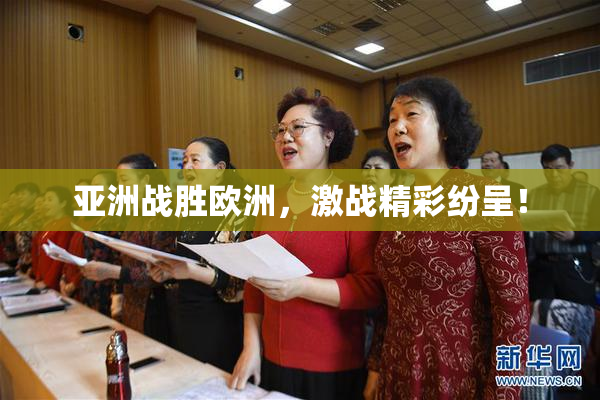 亚洲战胜欧洲，激战精彩纷呈！