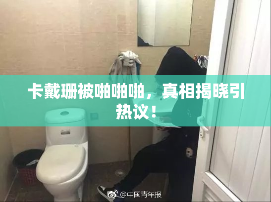 卡戴珊被啪啪啪，真相揭晓引热议！