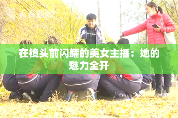 在镜头前闪耀的美女主播：她的魅力全开