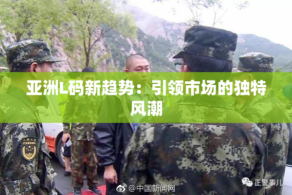 亚洲L码新趋势：引领市场的独特风潮
