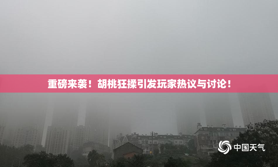 重磅来袭！胡桃狂揉引发玩家热议与讨论！