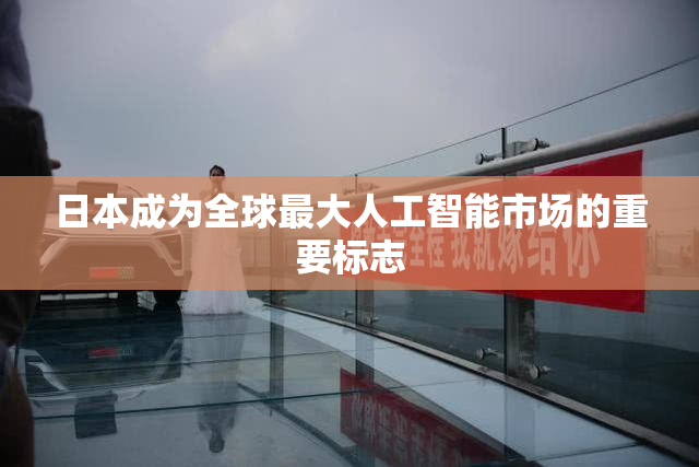 日本成为全球最大人工智能市场的重要标志