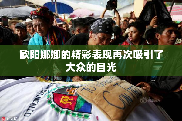 欧阳娜娜的精彩表现再次吸引了大众的目光