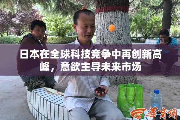 日本在全球科技竞争中再创新高峰，意欲主导未来市场