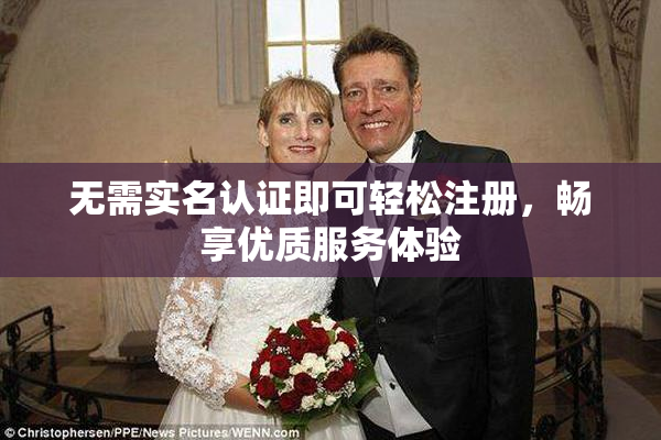 无需实名认证即可轻松注册，畅享优质服务体验