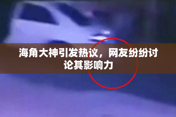 海角大神引发热议，网友纷纷讨论其影响力