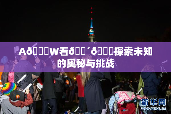 A🔞W看🔴🔞探索未知的奥秘与挑战