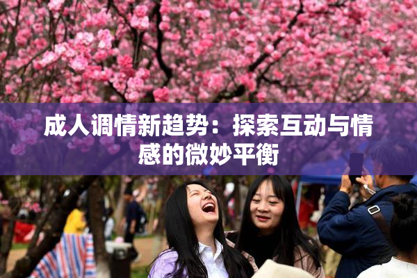 成人调情新趋势：探索互动与情感的微妙平衡