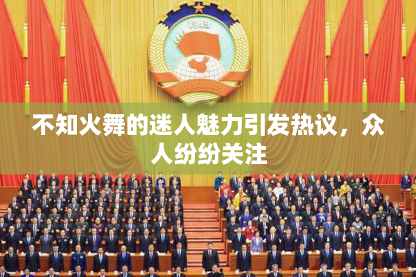 不知火舞的迷人魅力引发热议，众人纷纷关注