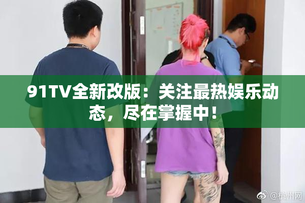 91TV全新改版：关注最热娱乐动态，尽在掌握中！