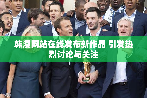 韩漫网站在线发布新作品 引发热烈讨论与关注