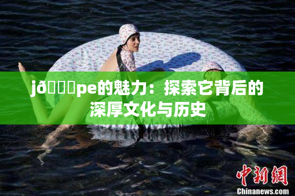 j🈚pe的魅力：探索它背后的深厚文化与历史