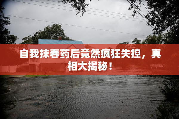 自我抹春药后竟然疯狂失控，真相大揭秘！