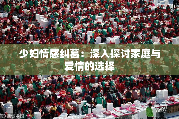 少妇情感纠葛：深入探讨家庭与爱情的选择