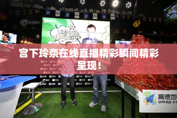 宫下玲奈在线直播精彩瞬间精彩呈现！