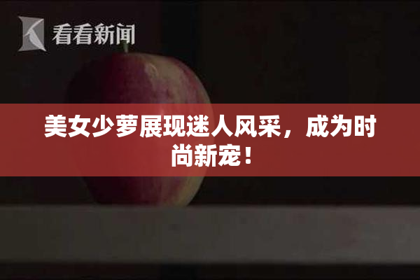 美女少萝展现迷人风采，成为时尚新宠！