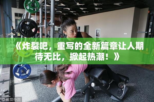 《炸裂吧，重写的全新篇章让人期待无比，掀起热潮！》