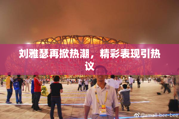 刘雅瑟再掀热潮，精彩表现引热议