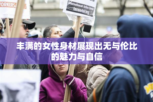 丰满的女性身材展现出无与伦比的魅力与自信