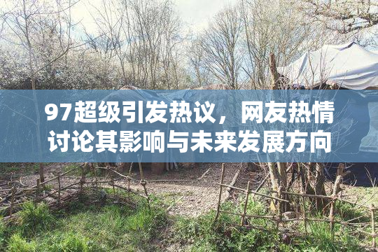 97超级引发热议，网友热情讨论其影响与未来发展方向