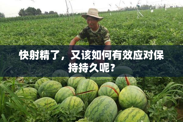 快射精了，又该如何有效应对保持持久呢？