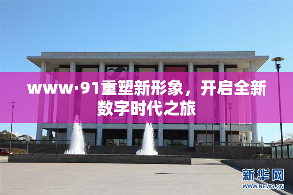 www·91重塑新形象，开启全新数字时代之旅