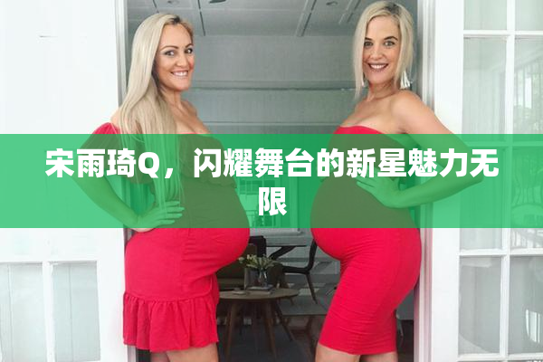 宋雨琦Q，闪耀舞台的新星魅力无限